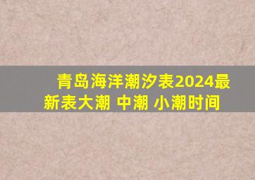 青岛海洋潮汐表2024最新表大潮 中潮 小潮时间